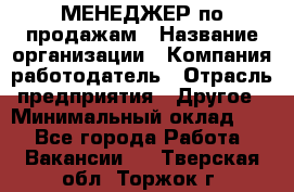МЕНЕДЖЕР по продажам › Название организации ­ Компания-работодатель › Отрасль предприятия ­ Другое › Минимальный оклад ­ 1 - Все города Работа » Вакансии   . Тверская обл.,Торжок г.